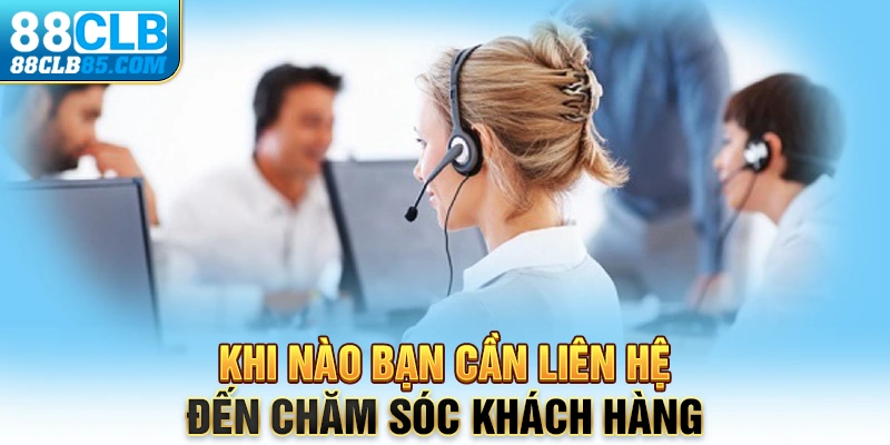 Khi nào bạn cần liên hệ đến chăm sóc khách hàng